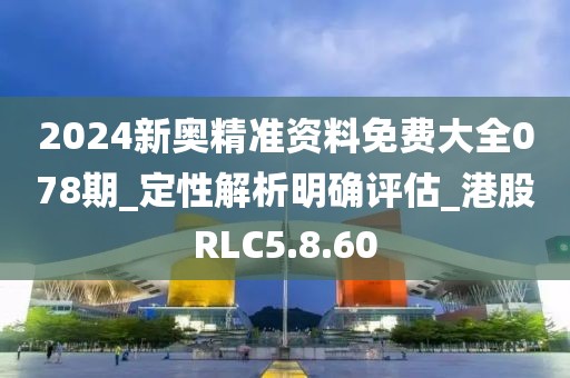2024新奧精準資料免費大全078期_定性解析明確評估_港股RLC5.8.60