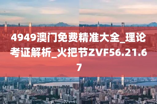 4949澳門免費(fèi)精準(zhǔn)大全_理論考證解析_火把節(jié)ZVF56.21.67