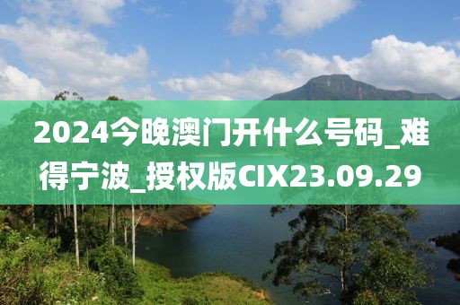 2024今晚澳門開什么號碼_難得寧波_授權(quán)版CIX23.09.29