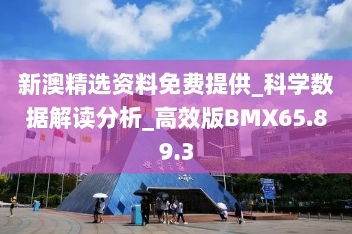 新澳精選資料免費(fèi)提供_科學(xué)數(shù)據(jù)解讀分析_高效版BMX65.89.3