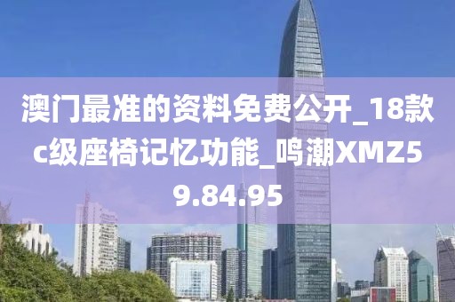 澳門最準(zhǔn)的資料免費(fèi)公開_18款c級(jí)座椅記憶功能_鳴潮XMZ59.84.95