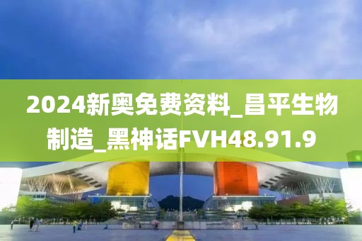 2024新奧免費(fèi)資料_昌平生物制造_黑神話FVH48.91.9