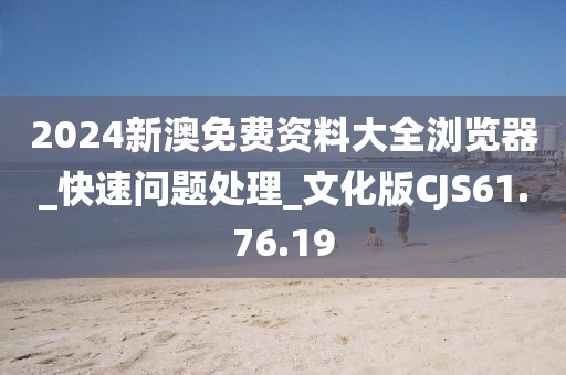 2024新澳免費資料大全瀏覽器_快速問題處理_文化版CJS61.76.19