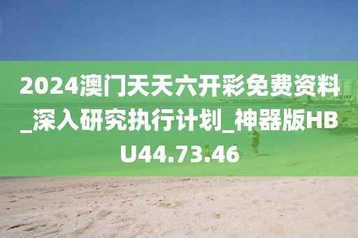 2024澳門天天六開彩免費(fèi)資料_深入研究執(zhí)行計(jì)劃_神器版HBU44.73.46