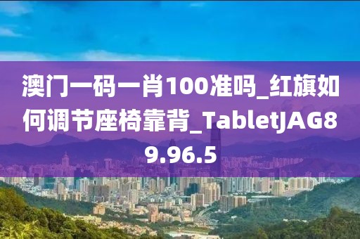 澳門一碼一肖100準(zhǔn)嗎_紅旗如何調(diào)節(jié)座椅靠背_TabletJAG89.96.5