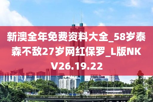 新澳全年免費(fèi)資料大全_58歲泰森不敵27歲網(wǎng)紅保羅_L版NKV26.19.22