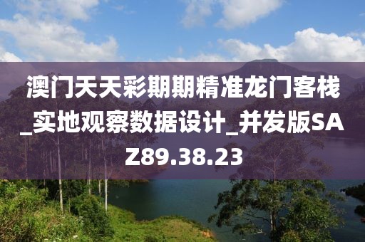 澳門天天彩期期精準(zhǔn)龍門客棧_實(shí)地觀察數(shù)據(jù)設(shè)計(jì)_并發(fā)版SAZ89.38.23