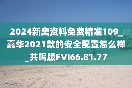 2024新奧資料免費精準(zhǔn)109_嘉華2021款的安全配置怎么樣_共鳴版FVI66.81.77
