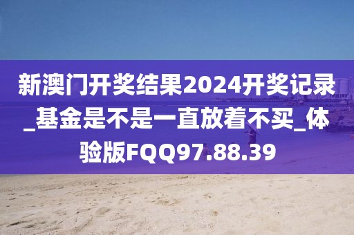 新澳門開獎結(jié)果2024開獎記錄_基金是不是一直放著不買_體驗版FQQ97.88.39
