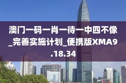 澳門一碼一肖一待一中四不像_完善實施計劃_便攜版XMA9.18.34