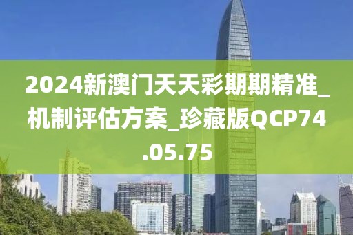 2024新澳門(mén)天天彩期期精準(zhǔn)_機(jī)制評(píng)估方案_珍藏版QCP74.05.75