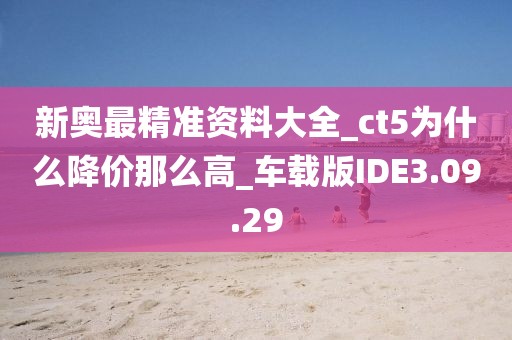 新奧最精準(zhǔn)資料大全_ct5為什么降價(jià)那么高_(dá)車載版IDE3.09.29