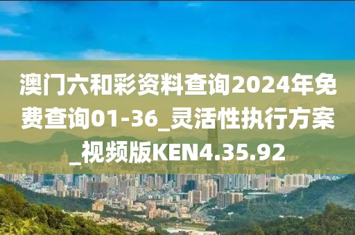 澳門六和彩資料查詢2024年免費(fèi)查詢01-36_靈活性執(zhí)行方案_視頻版KEN4.35.92
