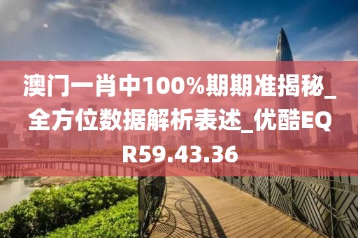 澳門一肖中100%期期準(zhǔn)揭秘_全方位數(shù)據(jù)解析表述_優(yōu)酷EQR59.43.36