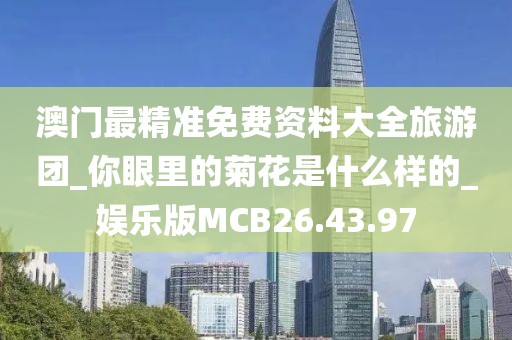 澳門(mén)最精準(zhǔn)免費(fèi)資料大全旅游團(tuán)_你眼里的菊花是什么樣的_娛樂(lè)版MCB26.43.97