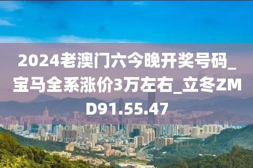 2024老澳門六今晚開獎號碼_寶馬全系漲價3萬左右_立冬ZMD91.55.47