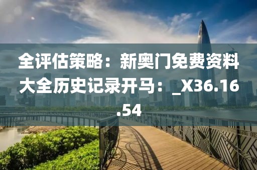 全評(píng)估策略：新奧門(mén)免費(fèi)資料大全歷史記錄開(kāi)馬：_X36.16.54