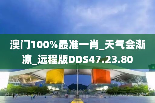 澳門100%最準(zhǔn)一肖_天氣會漸涼_遠(yuǎn)程版DDS47.23.80