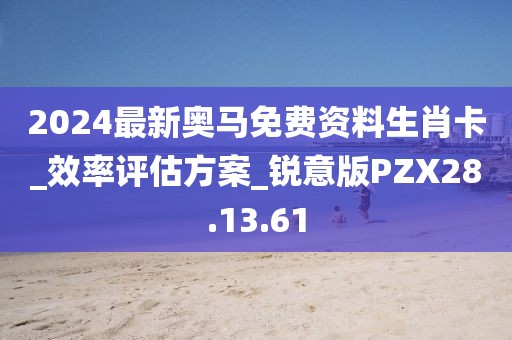 2024最新奧馬免費資料生肖卡_效率評估方案_銳意版PZX28.13.61