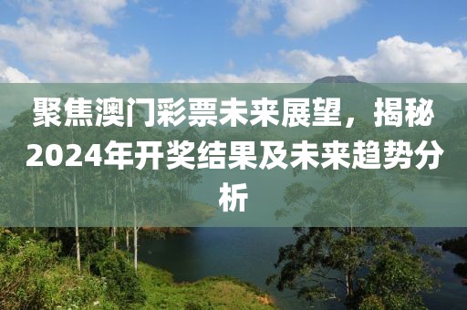聚焦澳門(mén)彩票未來(lái)展望，揭秘2024年開(kāi)獎(jiǎng)結(jié)果及未來(lái)趨勢(shì)分析
