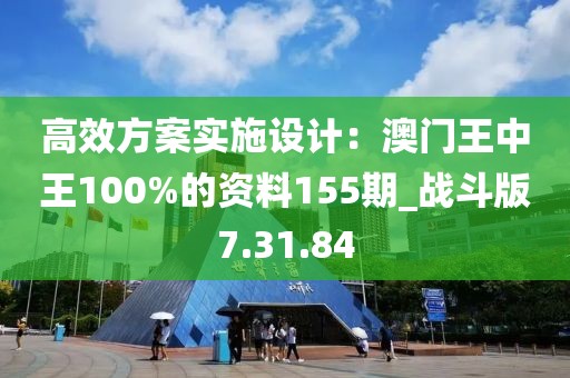 高效方案實施設計：澳門王中王100%的資料155期_戰(zhàn)斗版7.31.84