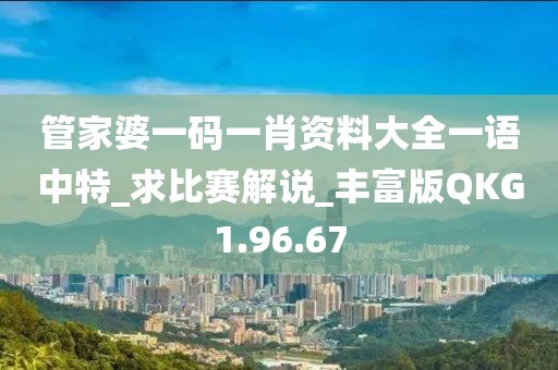 管家婆一碼一肖資料大全一語(yǔ)中特_求比賽解說(shuō)_豐富版QKG1.96.67