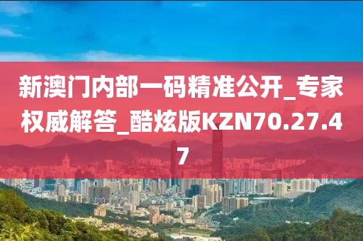 新澳門內(nèi)部一碼精準(zhǔn)公開(kāi)_專家權(quán)威解答_酷炫版KZN70.27.47