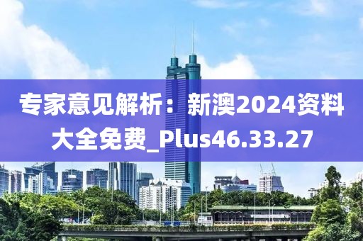 專(zhuān)家意見(jiàn)解析：新澳2024資料大全免費(fèi)_Plus46.33.27