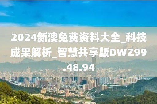 2024新澳免費(fèi)資料大全_科技成果解析_智慧共享版DWZ99.48.94