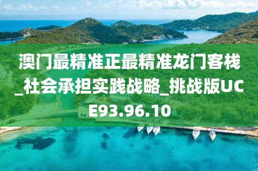 澳門最精準正最精準龍門客棧_社會承擔實踐戰(zhàn)略_挑戰(zhàn)版UCE93.96.10