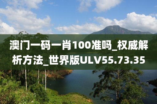 澳門一碼一肖100準(zhǔn)嗎_權(quán)威解析方法_世界版ULV55.73.35