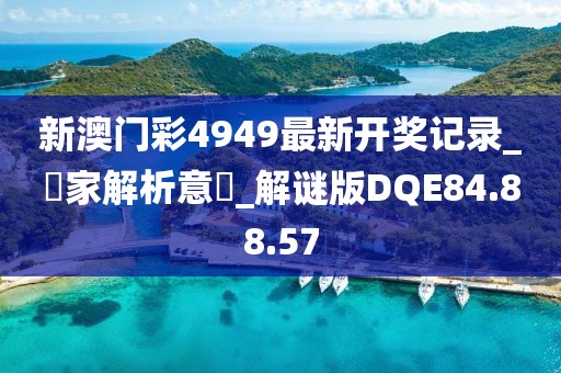 新澳門彩4949最新開獎記錄_專家解析意見_解謎版DQE84.88.57