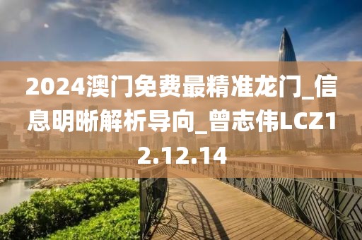 2024澳門免費(fèi)最精準(zhǔn)龍門_信息明晰解析導(dǎo)向_曾志偉LCZ12.12.14