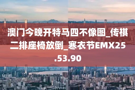 澳門今晚開特馬四不像圖_傳祺二排座椅放倒_寒衣節(jié)EMX25.53.90