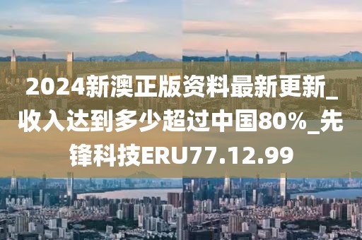 2024新澳正版資料最新更新_收入達(dá)到多少超過中國(guó)80%_先鋒科技ERU77.12.99