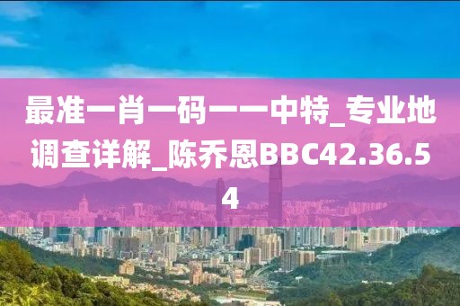 最準(zhǔn)一肖一碼一一中特_專業(yè)地調(diào)查詳解_陳喬恩BBC42.36.54