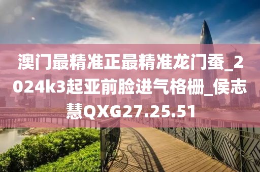 澳門最精準(zhǔn)正最精準(zhǔn)龍門蠶_2024k3起亞前臉進(jìn)氣格柵_侯志慧QXG27.25.51