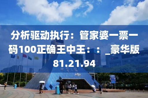 分析驅(qū)動(dòng)執(zhí)行：管家婆一票一碼100正確王中王：：_豪華版81.21.94