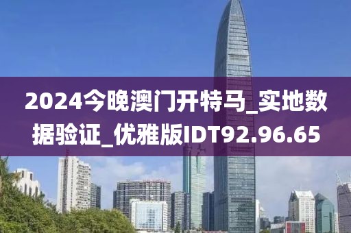 2024今晚澳門開特馬_實地數據驗證_優(yōu)雅版IDT92.96.65