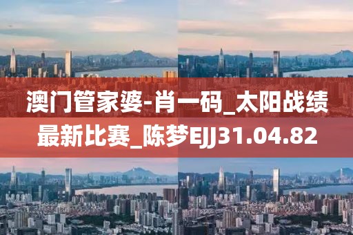 澳門管家婆-肖一碼_太陽戰(zhàn)績最新比賽_陳夢EJJ31.04.82