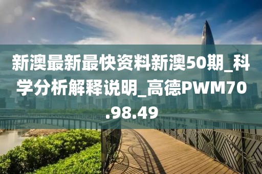 新澳最新最快資料新澳50期_科學分析解釋說明_高德PWM70.98.49