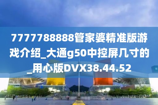 7777788888管家婆精準(zhǔn)版游戲介紹_大通g50中控屏幾寸的_用心版DVX38.44.52