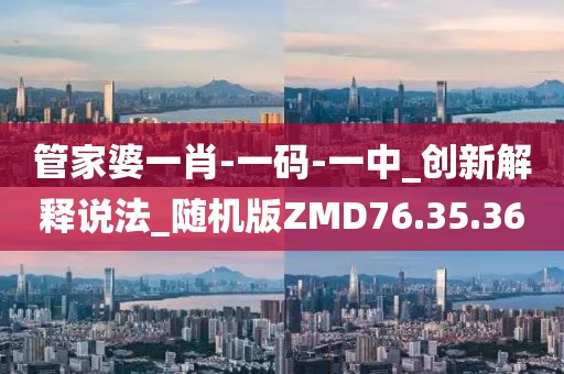 管家婆一肖-一碼-一中_創(chuàng)新解釋說(shuō)法_隨機(jī)版ZMD76.35.36
