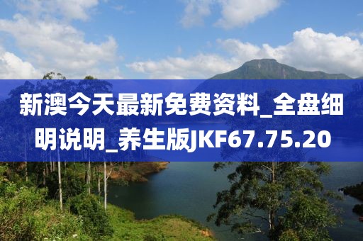 新澳今天最新免費資料_全盤細明說明_養(yǎng)生版JKF67.75.20