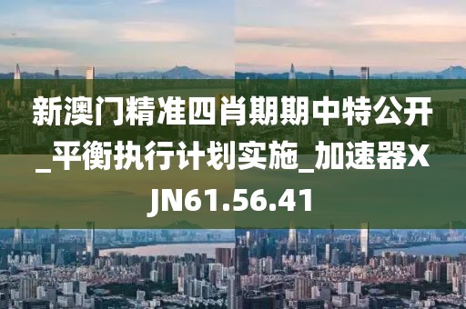 新澳門精準(zhǔn)四肖期期中特公開_平衡執(zhí)行計(jì)劃實(shí)施_加速器XJN61.56.41