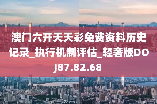 澳門六開天天彩免費(fèi)資料歷史記錄_執(zhí)行機(jī)制評估_輕奢版DOJ87.82.68