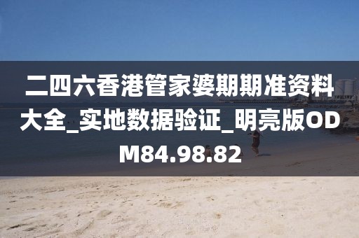 二四六香港管家婆期期準資料大全_實地數(shù)據(jù)驗證_明亮版ODM84.98.82