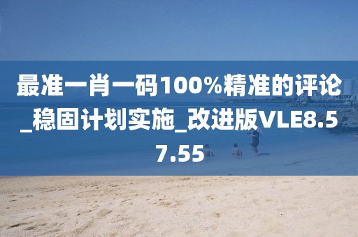 最準(zhǔn)一肖一碼100%精準(zhǔn)的評(píng)論_穩(wěn)固計(jì)劃實(shí)施_改進(jìn)版VLE8.57.55