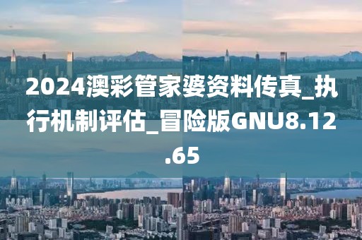 2024澳彩管家婆資料傳真_執(zhí)行機制評估_冒險版GNU8.12.65