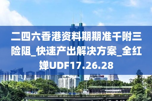 二四六香港資料期期準千附三險阻_快速產(chǎn)出解決方案_全紅嬋UDF17.26.28
